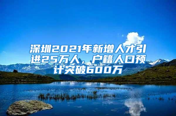 深圳2021年新增人才引進(jìn)25萬人，戶籍人口預(yù)計(jì)突破600萬