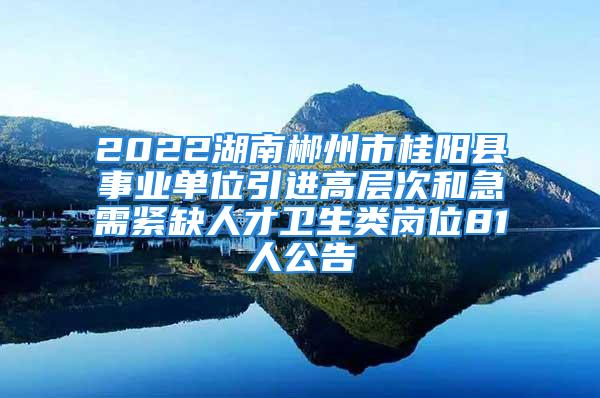 2022湖南郴州市桂陽(yáng)縣事業(yè)單位引進(jìn)高層次和急需緊缺人才衛(wèi)生類崗位81人公告