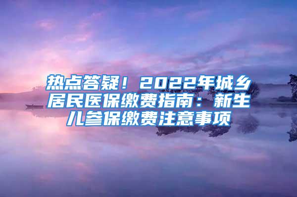 熱點答疑！2022年城鄉(xiāng)居民醫(yī)保繳費指南：新生兒參保繳費注意事項