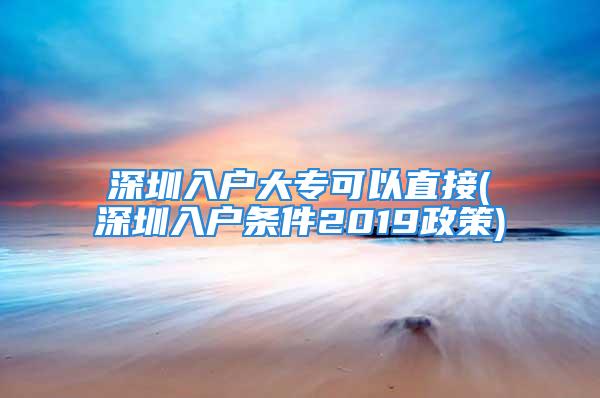 深圳入戶大專可以直接(深圳入戶條件2019政策)