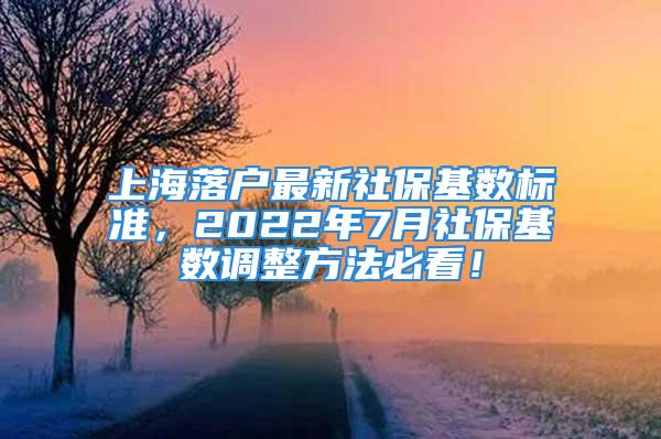 上海落戶最新社?；鶖?shù)標準，2022年7月社?；鶖?shù)調(diào)整方法必看！