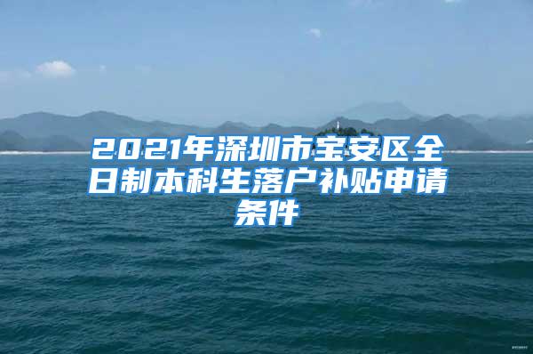 2021年深圳市寶安區(qū)全日制本科生落戶(hù)補(bǔ)貼申請(qǐng)條件