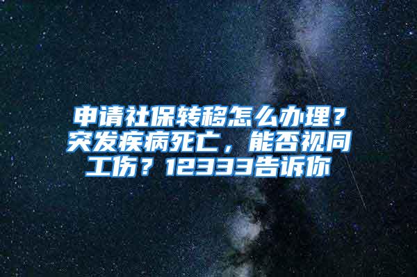 申請社保轉移怎么辦理？突發(fā)疾病死亡，能否視同工傷？12333告訴你