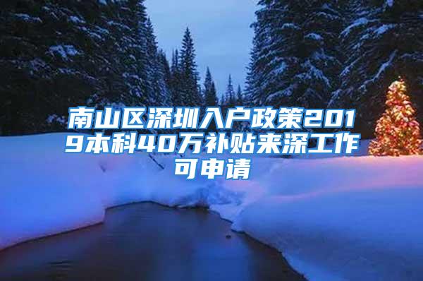 南山區(qū)深圳入戶政策2019本科40萬補貼來深工作可申請