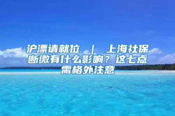 滬漂請(qǐng)就位 ｜ 上海社保斷繳有什么影響？這七點(diǎn)需格外注意