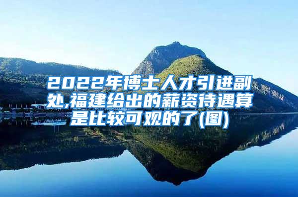 2022年博士人才引進(jìn)副處,福建給出的薪資待遇算是比較可觀的了(圖)