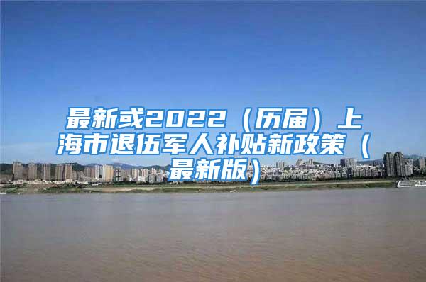 最新或2022（歷屆）上海市退伍軍人補貼新政策（最新版）