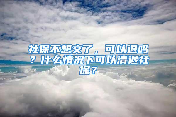 社保不想交了，可以退嗎？什么情況下可以清退社保？