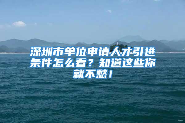 深圳市單位申請人才引進(jìn)條件怎么看？知道這些你就不愁！