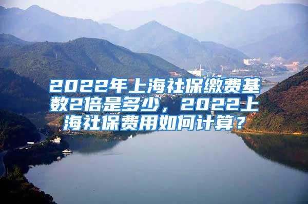 2022年上海社保繳費(fèi)基數(shù)2倍是多少，2022上海社保費(fèi)用如何計(jì)算？