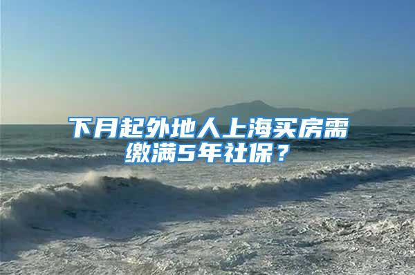 下月起外地人上海買房需繳滿5年社保？