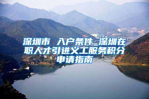 深圳市 入戶條件_深圳在職人才引進(jìn)義工服務(wù)積分申請指南