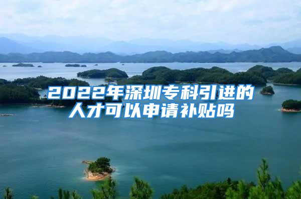 2022年深圳?？埔M的人才可以申請補貼嗎