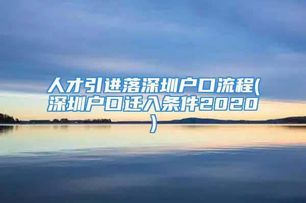 人才引進(jìn)落深圳戶口流程(深圳戶口遷入條件2020)