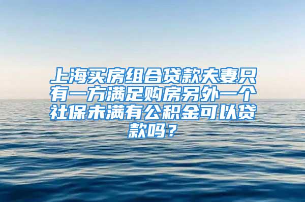 上海買房組合貸款夫妻只有一方滿足購房另外一個社保未滿有公積金可以貸款嗎？