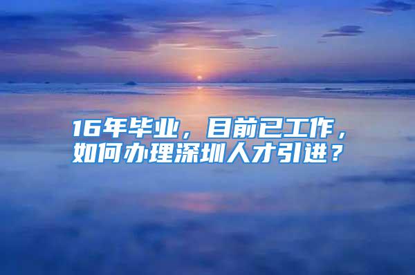 16年畢業(yè)，目前已工作，如何辦理深圳人才引進(jìn)？