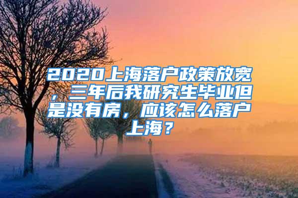 2020上海落戶政策放寬，三年后我研究生畢業(yè)但是沒有房，應(yīng)該怎么落戶上海？