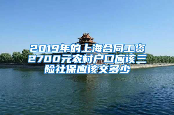 2019年的上海合同工資2700元農(nóng)村戶口應該三險社保應該交多少