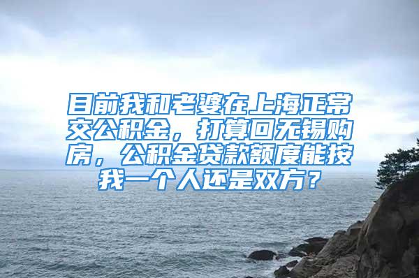 目前我和老婆在上海正常交公積金，打算回?zé)o錫購房，公積金貸款額度能按我一個人還是雙方？