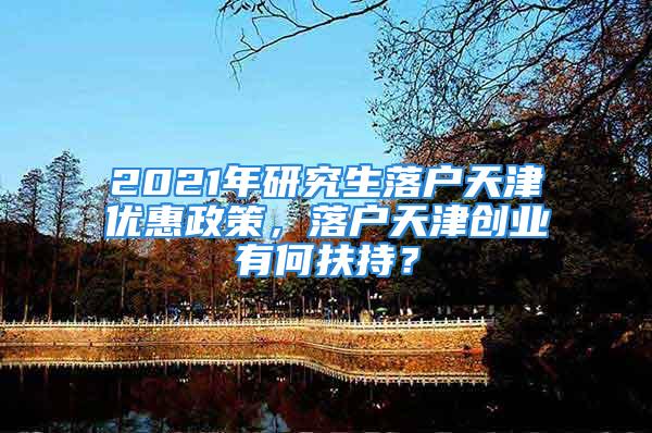 2021年研究生落戶天津優(yōu)惠政策，落戶天津創(chuàng)業(yè)有何扶持？