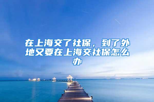 在上海交了社保，到了外地又要在上海交社保怎么辦