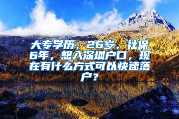 大專學(xué)歷，26歲，社保6年，想入深圳戶口，現(xiàn)在有什么方式可以快速落戶？