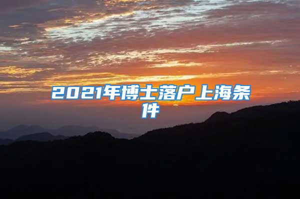 2021年博士落戶上海條件