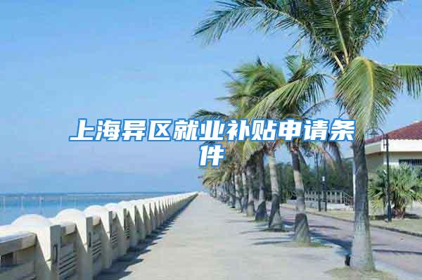 上海異區(qū)就業(yè)補(bǔ)貼申請(qǐng)條件