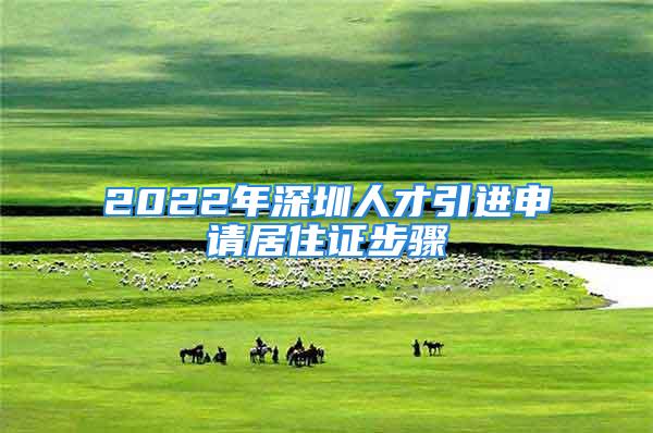 2022年深圳人才引進申請居住證步驟