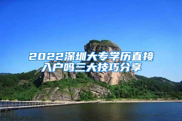 2022深圳大專學(xué)歷直接入戶嗎三大技巧分享