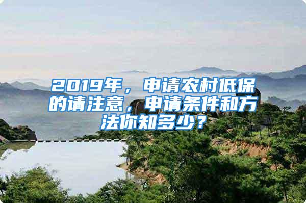 2019年，申請農(nóng)村低保的請注意，申請條件和方法你知多少？