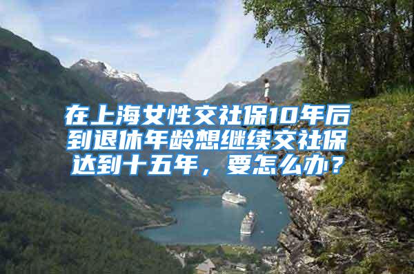 在上海女性交社保10年后到退休年齡想繼續(xù)交社保達到十五年，要怎么辦？