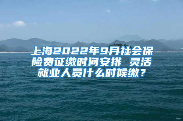 上海2022年9月社會保險費征繳時間安排 靈活就業(yè)人員什么時候繳？