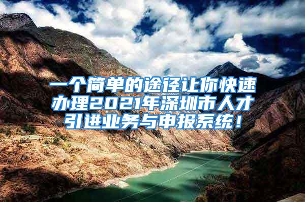 一個(gè)簡(jiǎn)單的途徑讓你快速辦理2021年深圳市人才引進(jìn)業(yè)務(wù)與申報(bào)系統(tǒng)！