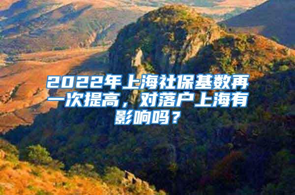 2022年上海社?；鶖?shù)再一次提高，對落戶上海有影響嗎？