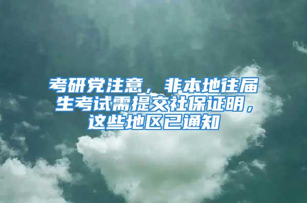 考研黨注意，非本地往屆生考試需提交社保證明，這些地區(qū)已通知