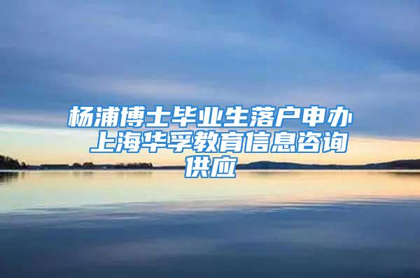 楊浦博士畢業(yè)生落戶申辦 上海華孚教育信息咨詢供應