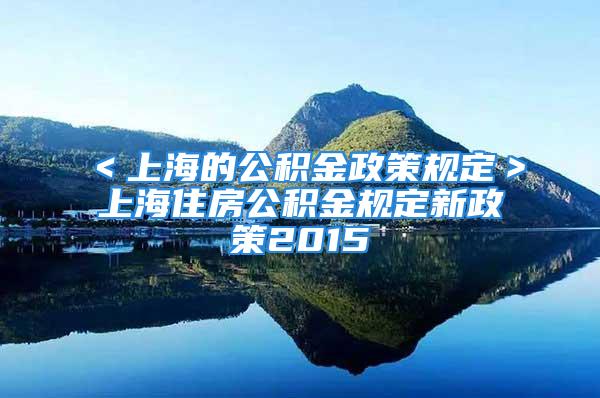 ＜上海的公積金政策規(guī)定＞上海住房公積金規(guī)定新政策2015