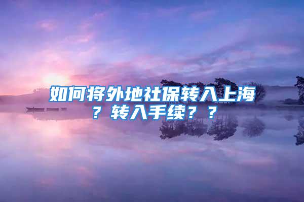 如何將外地社保轉(zhuǎn)入上海？轉(zhuǎn)入手續(xù)？？