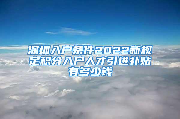 深圳入戶條件2022新規(guī)定積分入戶人才引進(jìn)補(bǔ)貼有多少錢