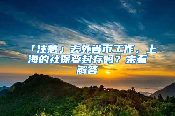 「注意」去外省市工作，上海的社保要封存嗎？來看解答