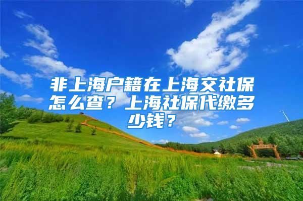 非上海戶籍在上海交社保怎么查？上海社保代繳多少錢？