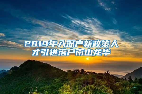 2019年入深戶新政策人才引進落戶南山龍華