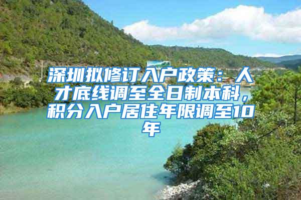 深圳擬修訂入戶政策：人才底線調(diào)至全日制本科，積分入戶居住年限調(diào)至10年