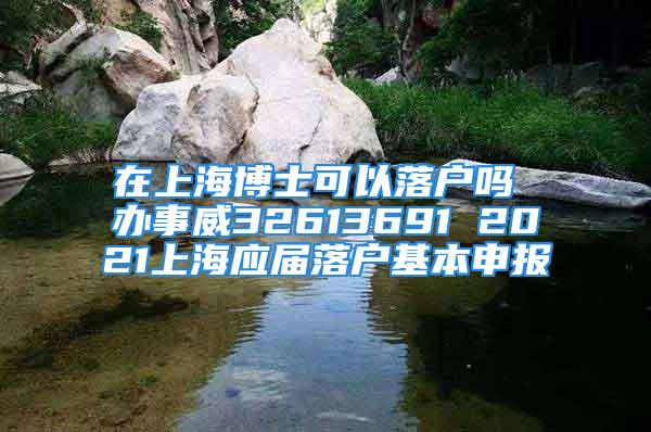 在上海博士可以落戶嗎 辦事威32613691 2021上海應(yīng)屆落戶基本申報(bào)