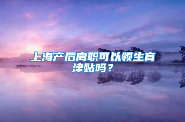 上海產(chǎn)后離職可以領(lǐng)生育津貼嗎？