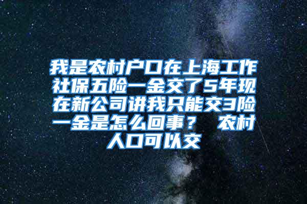 我是農(nóng)村戶(hù)口在上海工作社保五險(xiǎn)一金交了5年現(xiàn)在新公司講我只能交3險(xiǎn)一金是怎么回事？ 農(nóng)村人口可以交