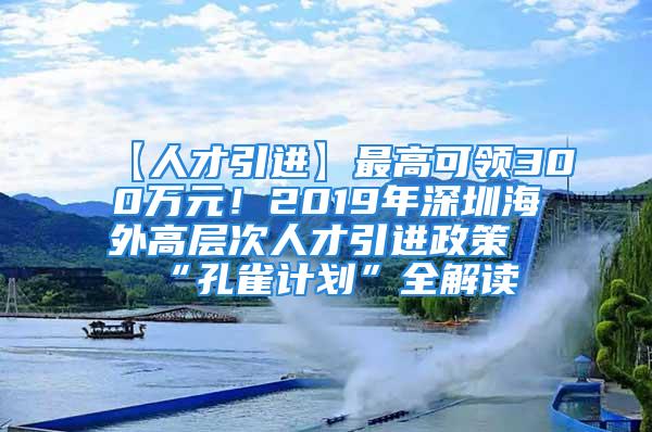 【人才引進(jìn)】最高可領(lǐng)300萬元！2019年深圳海外高層次人才引進(jìn)政策“孔雀計劃”全解讀