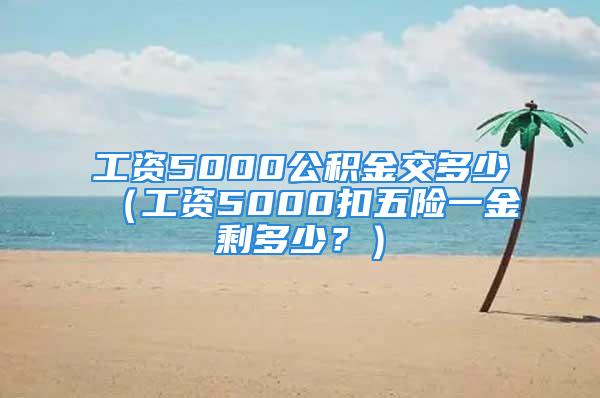 工資5000公積金交多少（工資5000扣五險(xiǎn)一金剩多少？）