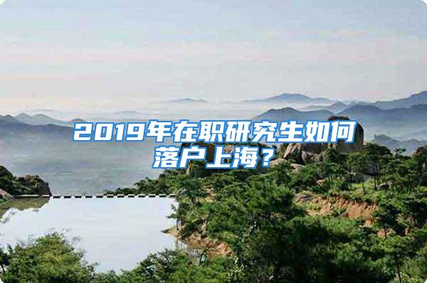 2019年在職研究生如何落戶上海？